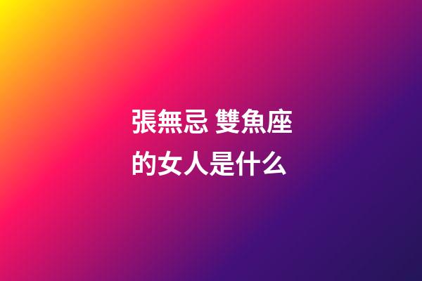 張無忌 雙魚座的女人是什么-第1張-星座運勢-玄機派